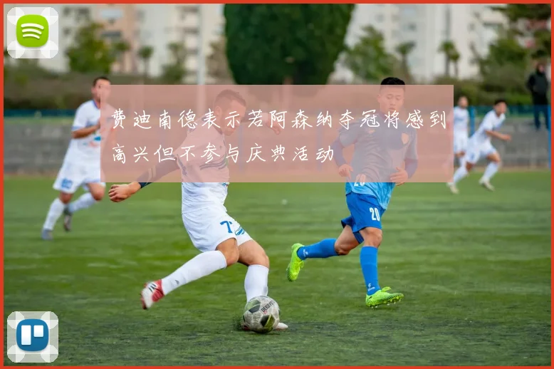 费迪南德表示若阿森纳夺冠将感到高兴但不参与庆典活动