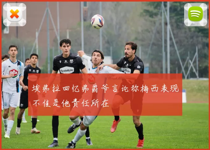埃弗拉回忆弗爵爷言论称梅西表现不佳是他责任所在