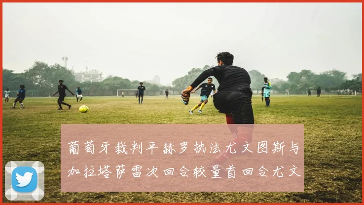 葡萄牙裁判平赫罗执法尤文图斯与加拉塔萨雷次回合较量首回合尤文惨败