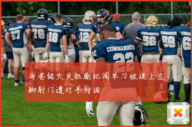 海港错失良机蒯纪闻单刀被追上左脚射门遭对手封堵