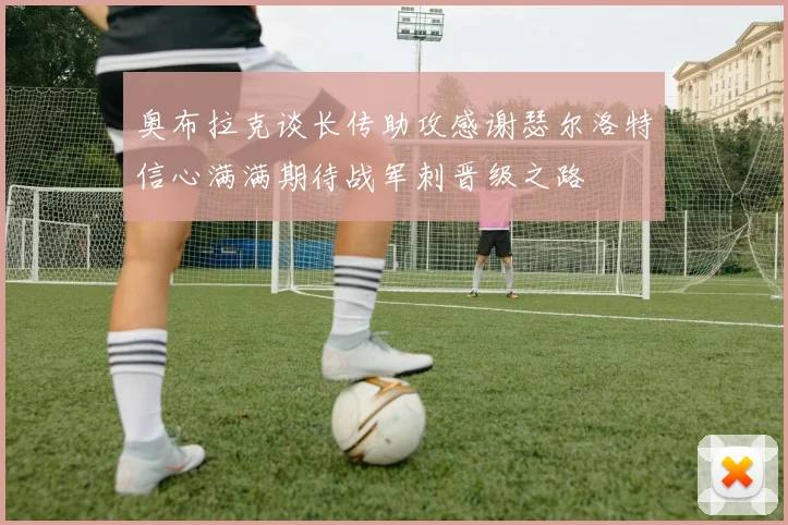 奥布拉克谈长传助攻感谢瑟尔洛特信心满满期待战军刺晋级之路
