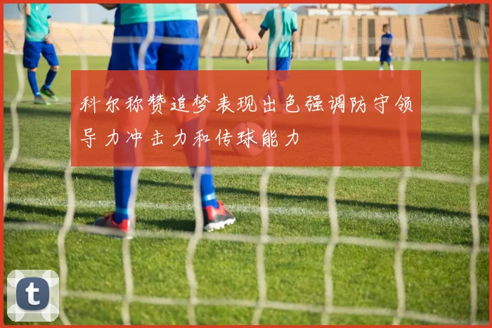 科尔称赞追梦表现出色强调防守领导力冲击力和传球能力