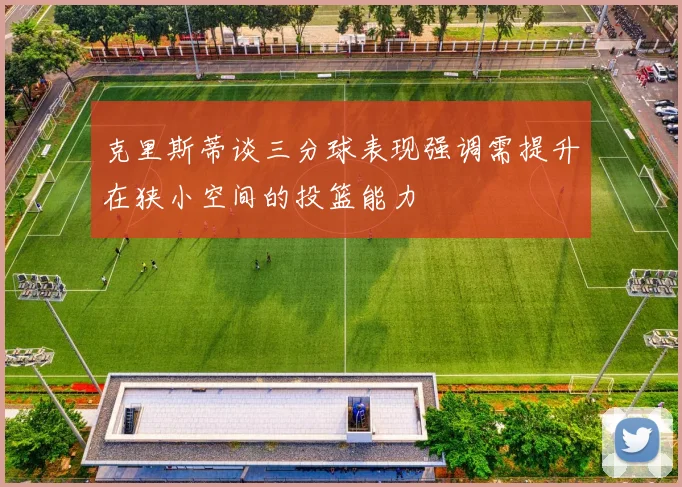克里斯蒂谈三分球表现强调需提升在狭小空间的投篮能力