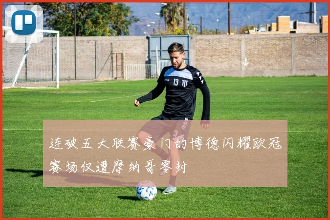 连破五大联赛豪门的博德闪耀欧冠赛场仅遭摩纳哥零封