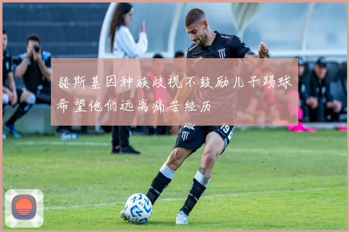 赫斯基因种族歧视不鼓励儿子踢球希望他们远离痛苦经历