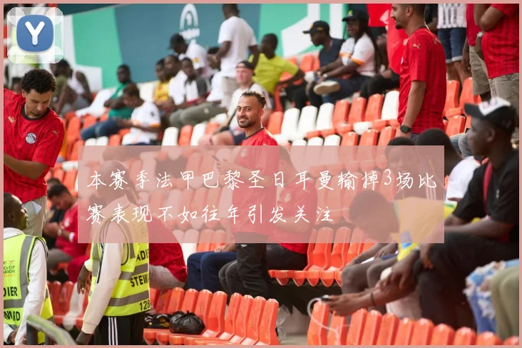 本赛季法甲巴黎圣日耳曼输掉3场比赛表现不如往年引发关注
