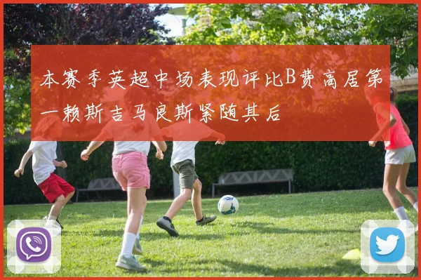 本赛季英超中场表现评比B费高居第一赖斯吉马良斯紧随其后