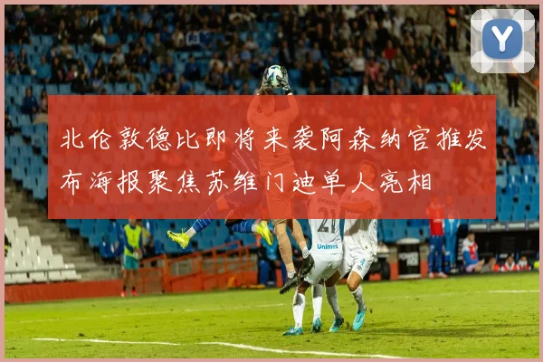 北伦敦德比即将来袭阿森纳官推发布海报聚焦苏维门迪单人亮相