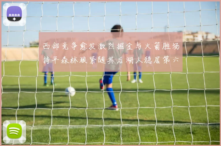 西部竞争愈发激烈掘金与火箭胜场持平森林狼紧随其后湖人稳居第六