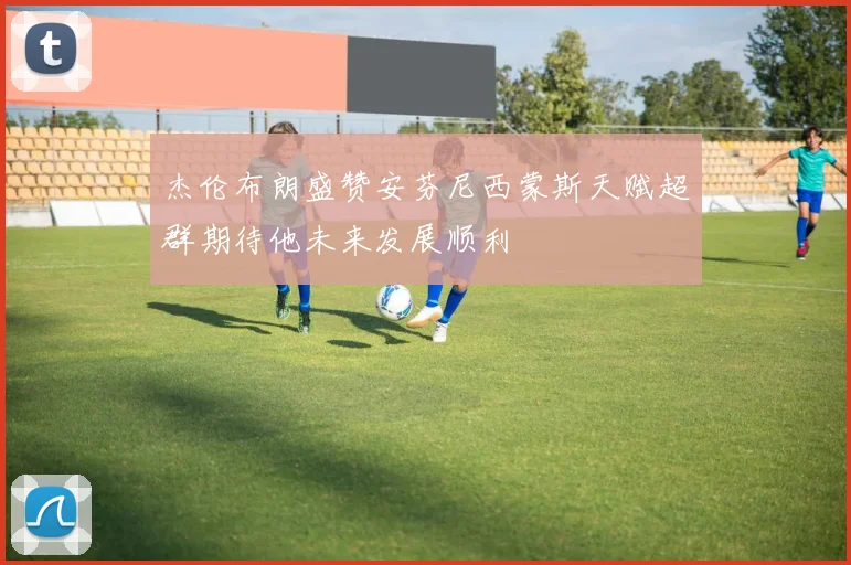 杰伦布朗盛赞安芬尼西蒙斯天赋超群期待他未来发展顺利