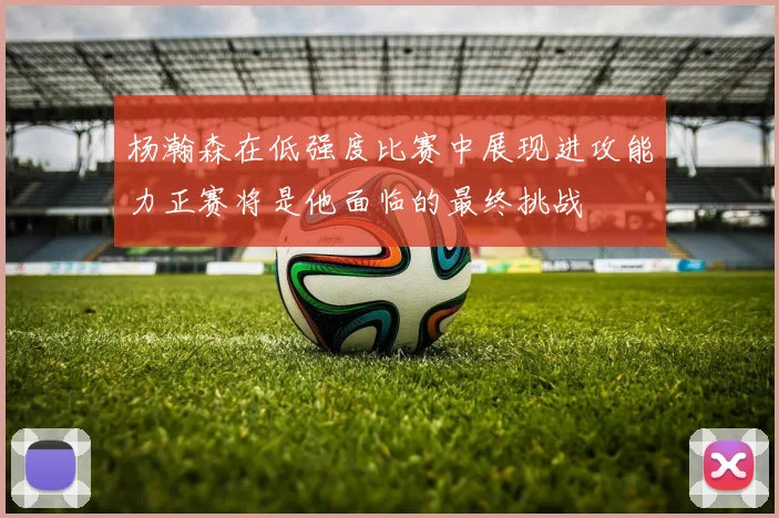 杨瀚森在低强度比赛中展现进攻能力正赛将是他面临的最终挑战