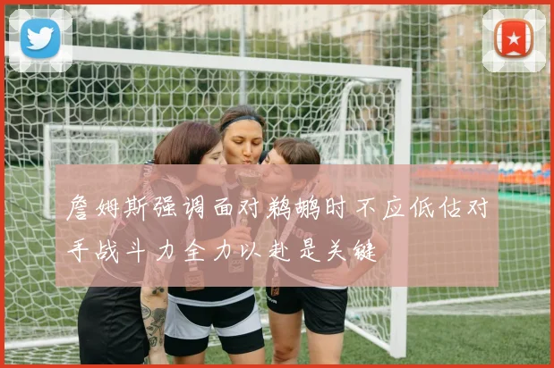 詹姆斯强调面对鹈鹕时不应低估对手战斗力全力以赴是关键