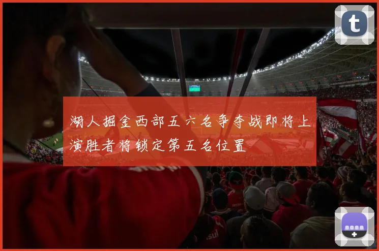 湖人掘金西部五六名争夺战即将上演胜者将锁定第五名位置