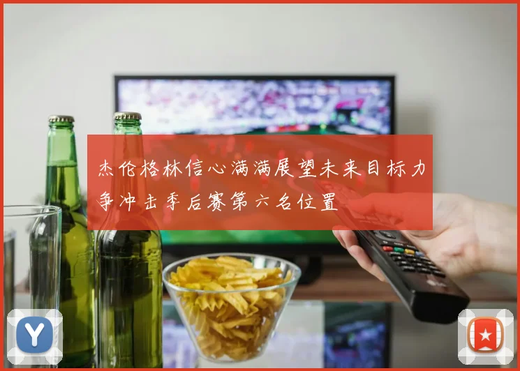 杰伦格林信心满满展望未来目标力争冲击季后赛第六名位置