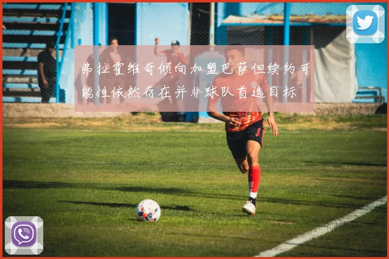 弗拉霍维奇倾向加盟巴萨但续约可能性依然存在并非球队首选目标