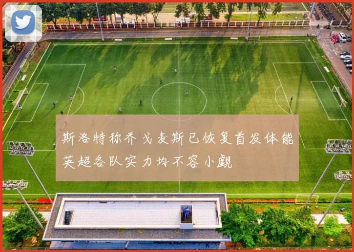 斯洛特称乔戈麦斯已恢复首发体能英超各队实力均不容小觑
