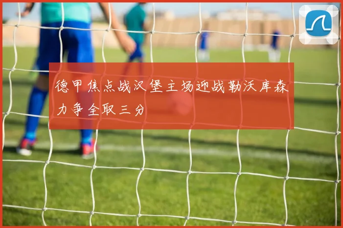 德甲焦点战汉堡主场迎战勒沃库森力争全取三分