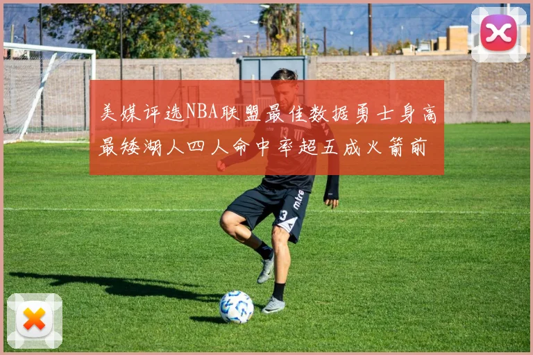 美媒评选NBA联盟最佳数据勇士身高最矮湖人四人命中率超五成火箭前场篮板率显优势